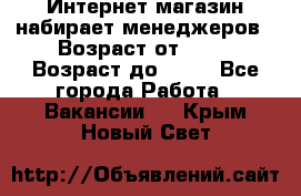 Интернет-магазин набирает менеджеров › Возраст от ­ 18 › Возраст до ­ 58 - Все города Работа » Вакансии   . Крым,Новый Свет